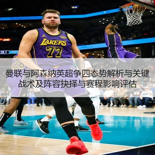 曼联与阿森纳英超争四态势解析与关键战术及阵容抉择与赛程影响评估