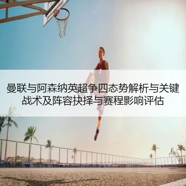 曼联与阿森纳英超争四态势解析与关键战术及阵容抉择与赛程影响评估 - kaiyun